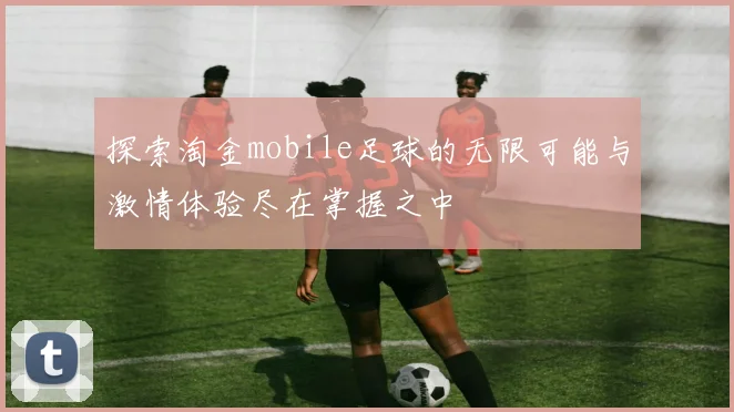 探索淘金mobile足球的无限可能与激情体验尽在掌握之中