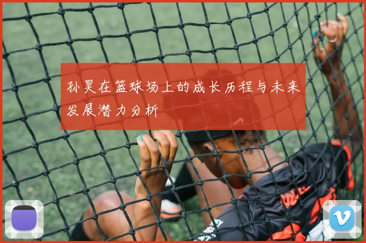 孙昊在篮球场上的成长历程与未来发展潜力分析
