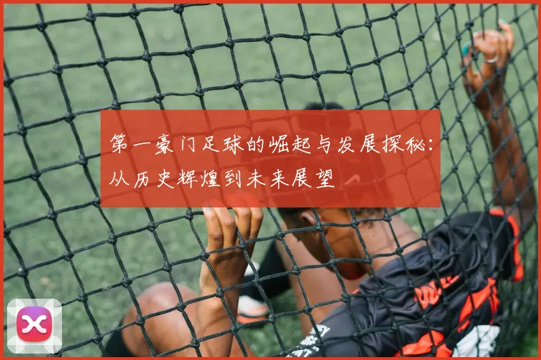 第一豪门足球的崛起与发展探秘：从历史辉煌到未来展望