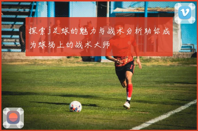 探索j足球的魅力与战术分析助你成为球场上的战术大师