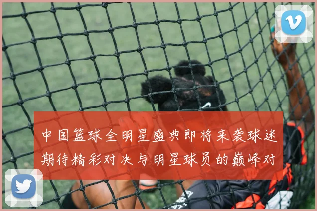 中国篮球全明星盛典即将来袭球迷期待精彩对决与明星球员的巅峰对抗