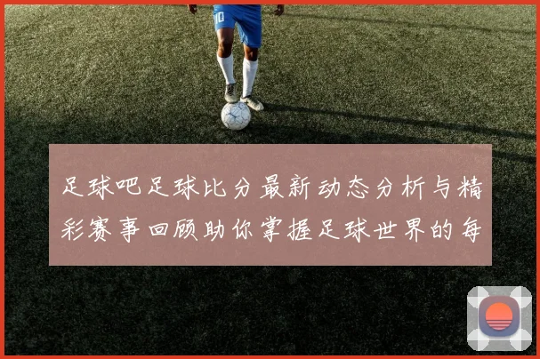足球吧足球比分最新动态分析与精彩赛事回顾助你掌握足球世界的每一个瞬间
