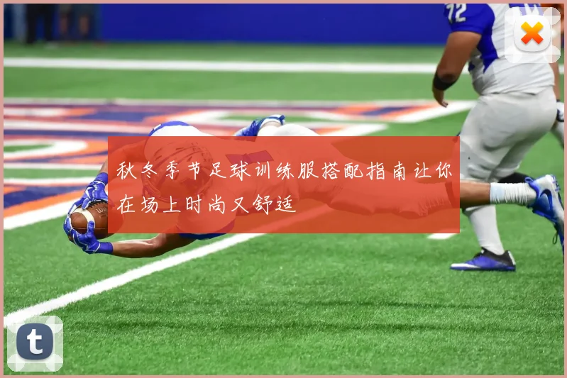 秋冬季节足球训练服搭配指南让你在场上时尚又舒适