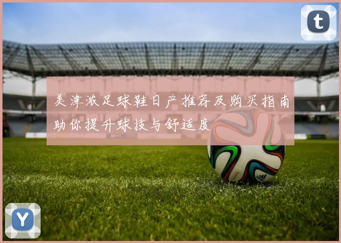 美津浓足球鞋日产推荐及购买指南助你提升球技与舒适度