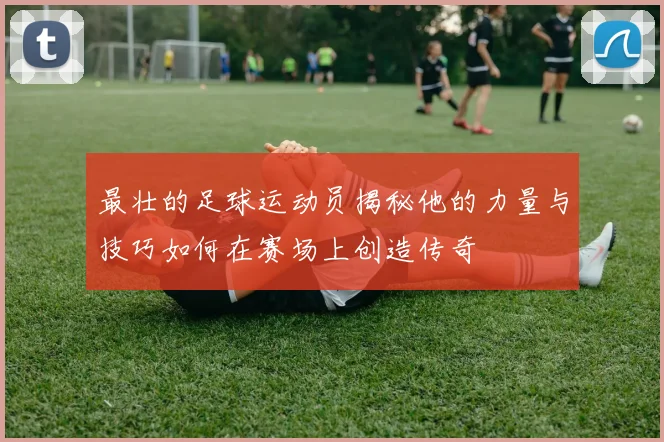 最壮的足球运动员揭秘他的力量与技巧如何在赛场上创造传奇