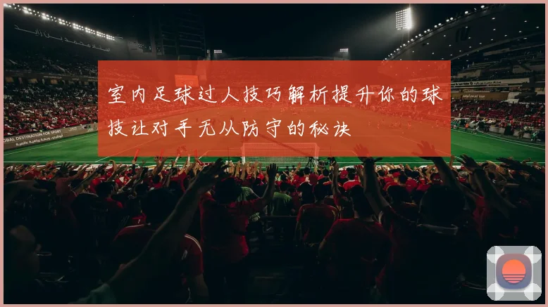 室内足球过人技巧解析提升你的球技让对手无从防守的秘诀