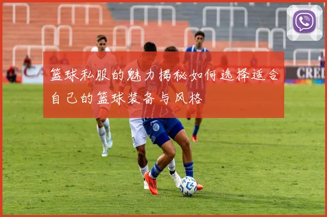 篮球私服的魅力揭秘如何选择适合自己的篮球装备与风格