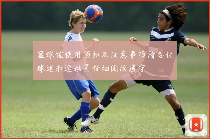 篮球馆使用须知及注意事项请各位球迷和运动员仔细阅读遵守