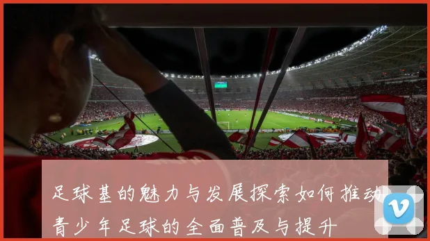 足球基的魅力与发展探索如何推动青少年足球的全面普及与提升