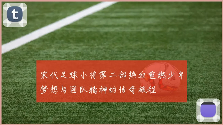 宋代足球小将第二部热血重燃少年梦想与团队精神的传奇旅程