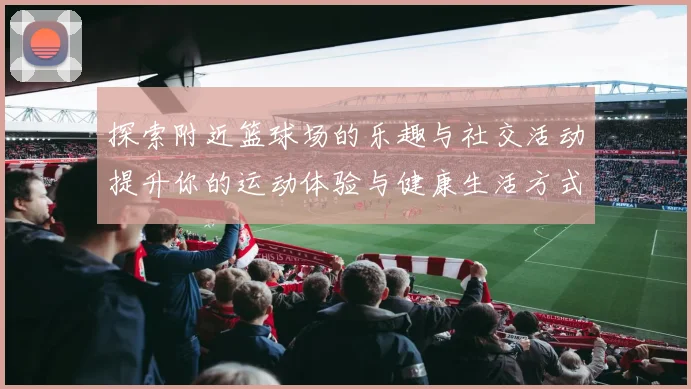 探索附近篮球场的乐趣与社交活动提升你的运动体验与健康生活方式