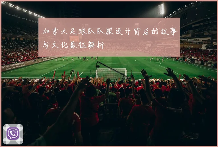 加拿大足球队队服设计背后的故事与文化象征解析