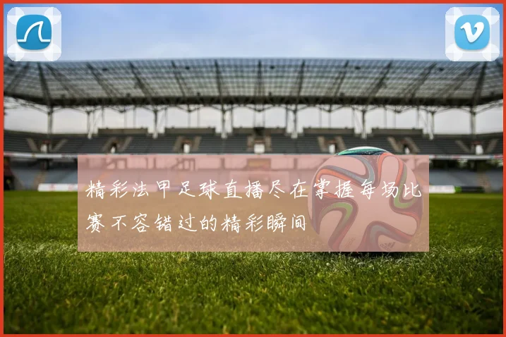 精彩法甲足球直播尽在掌握每场比赛不容错过的精彩瞬间