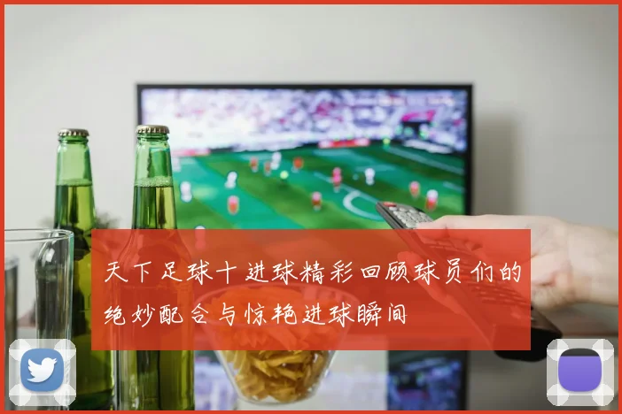 天下足球十进球精彩回顾球员们的绝妙配合与惊艳进球瞬间