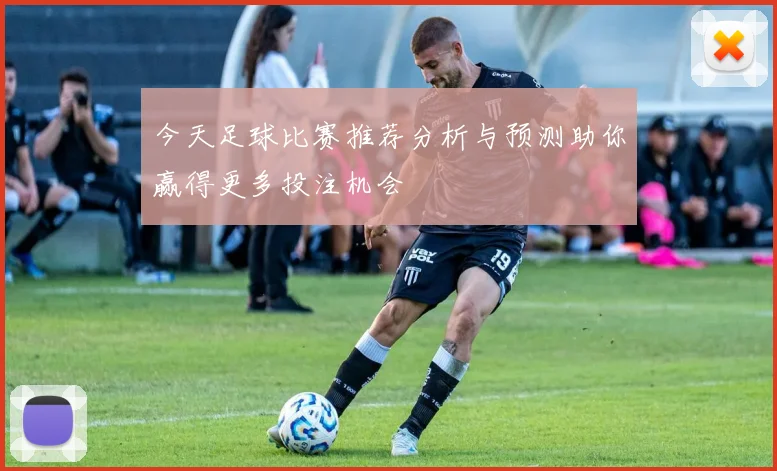 今天足球比赛推荐分析与预测助你赢得更多投注机会