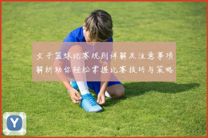 女子篮球比赛规则详解及注意事项解析助你轻松掌握比赛技巧与策略