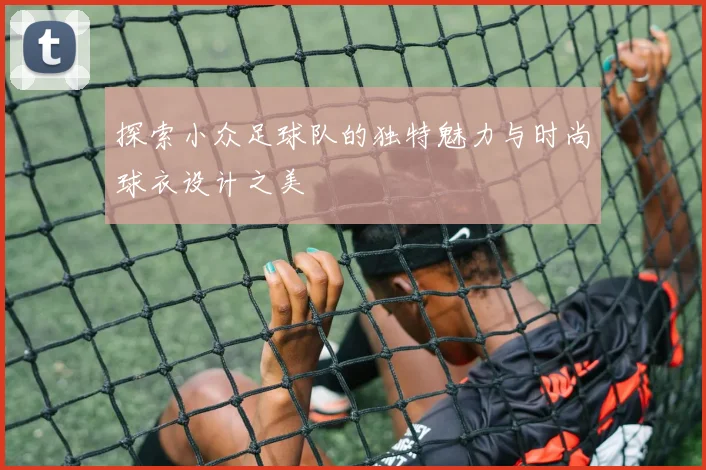 探索小众足球队的独特魅力与时尚球衣设计之美