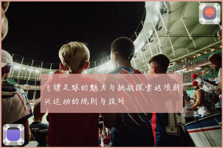 飞镖足球的魅力与挑战探索这项新兴运动的规则与技巧