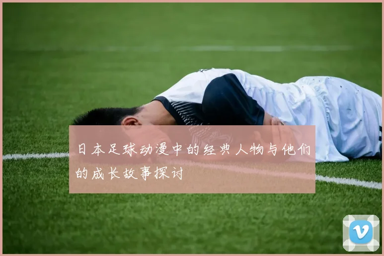 日本足球动漫中的经典人物与他们的成长故事探讨