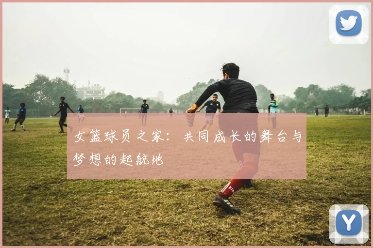 女篮球员之家：共同成长的舞台与梦想的起航地