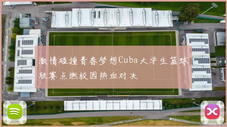 激情碰撞青春梦想Cuba大学生篮球联赛点燃校园热血对决