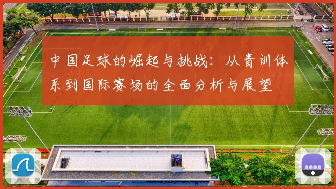 中国足球的崛起与挑战：从青训体系到国际赛场的全面分析与展望